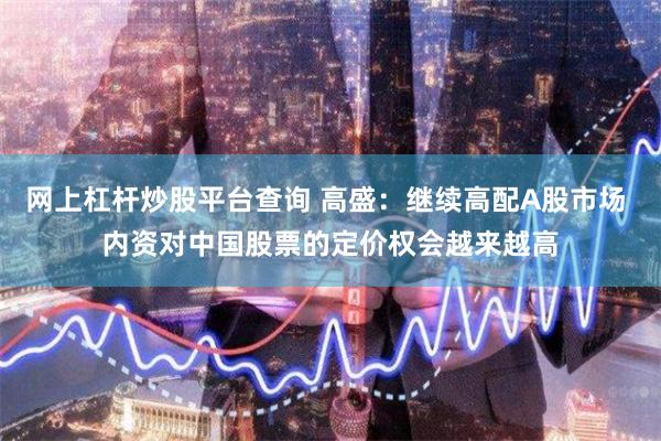 网上杠杆炒股平台查询 高盛：继续高配A股市场 内资对中国股票的定价权会越来越高