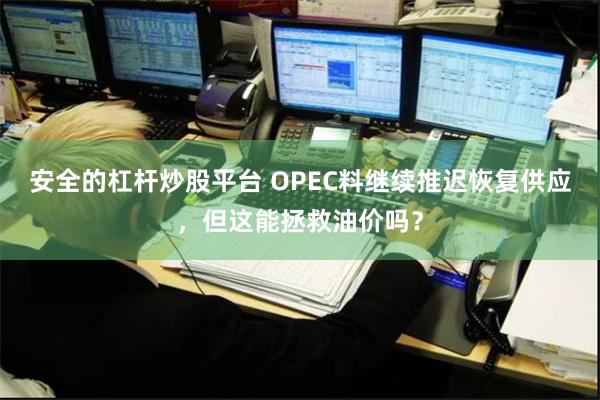 安全的杠杆炒股平台 OPEC料继续推迟恢复供应，但这能拯救油价吗？
