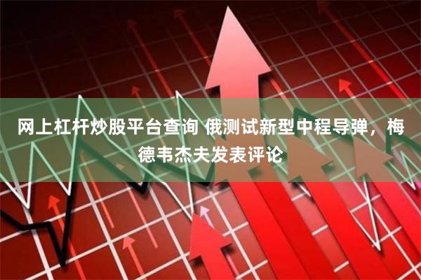 网上杠杆炒股平台查询 俄测试新型中程导弹，梅德韦杰夫发表评论