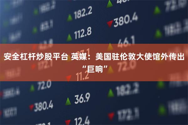 安全杠杆炒股平台 英媒：美国驻伦敦大使馆外传出“巨响”