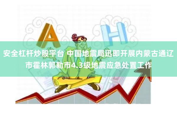 安全杠杆炒股平台 中国地震局迅即开展内蒙古通辽市霍林郭勒市4.3级地震应急处置工作