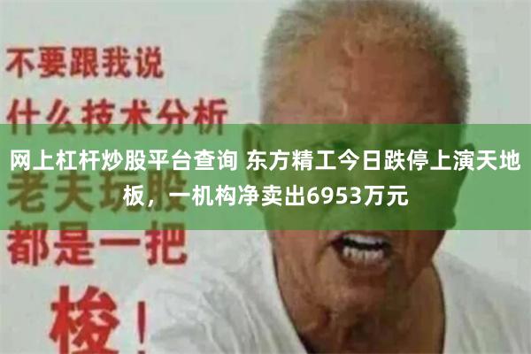 网上杠杆炒股平台查询 东方精工今日跌停上演天地板，一机构净卖出6953万元