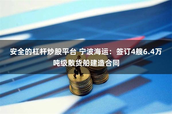安全的杠杆炒股平台 宁波海运：签订4艘6.4万吨级散货船建造合同