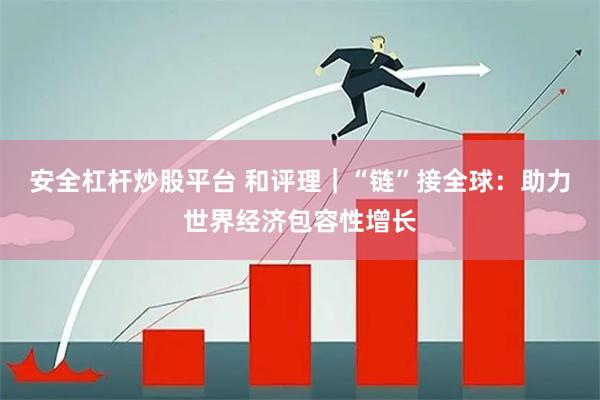 安全杠杆炒股平台 和评理｜“链”接全球：助力世界经济包容性增长
