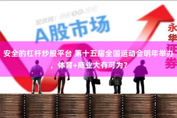 安全的杠杆炒股平台 第十五届全国运动会明年举办，体育+商业大有可为？