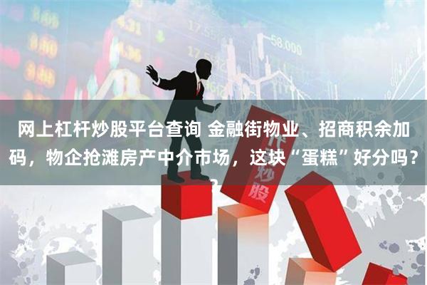 网上杠杆炒股平台查询 金融街物业、招商积余加码，物企抢滩房产中介市场，这块“蛋糕”好分吗？