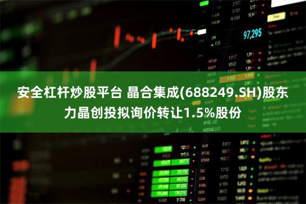 安全杠杆炒股平台 晶合集成(688249.SH)股东力晶创投拟询价转让1.5%股份