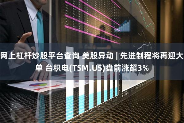 网上杠杆炒股平台查询 美股异动 | 先进制程将再迎大单 台积电(TSM.US)盘前涨超3%