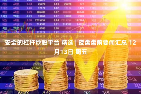 安全的杠杆炒股平台 精选 | 夜盘盘前要闻汇总 12月13日 周五