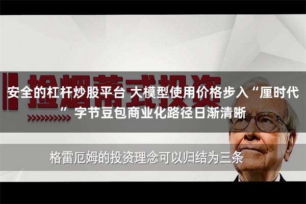 安全的杠杆炒股平台 大模型使用价格步入“厘时代” 字节豆包商业化路径日渐清晰