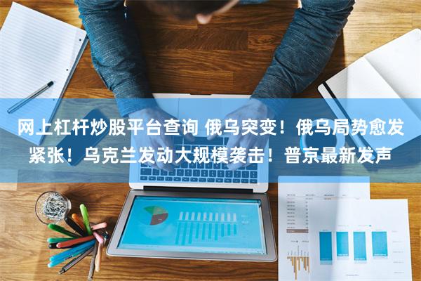 网上杠杆炒股平台查询 俄乌突变！俄乌局势愈发紧张！乌克兰发动大规模袭击！普京最新发声