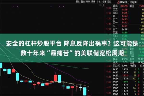安全的杠杆炒股平台 降息反降出祸事？这可能是数十年来“最痛苦”的美联储宽松周期