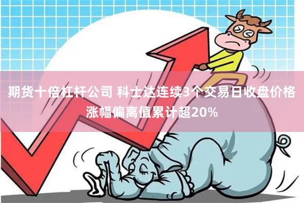 期货十倍杠杆公司 科士达连续3个交易日收盘价格涨幅偏离值累计超20%