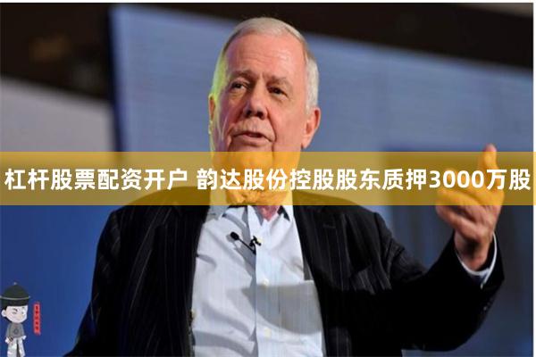 杠杆股票配资开户 韵达股份控股股东质押3000万股