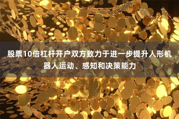 股票10倍杠杆开户双方致力于进一步提升人形机器人运动、感知和决策能力