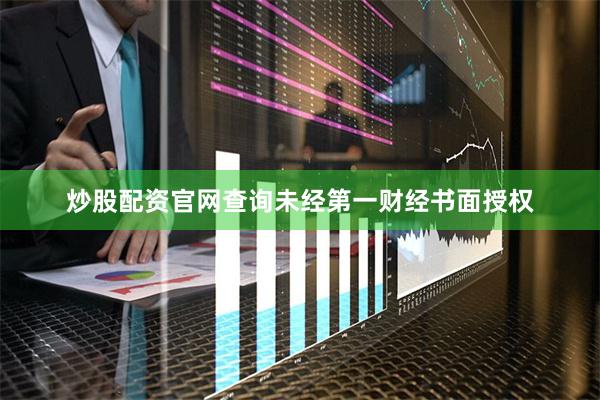 炒股配资官网查询未经第一财经书面授权