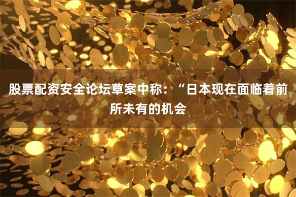 股票配资安全论坛草案中称：“日本现在面临着前所未有的机会