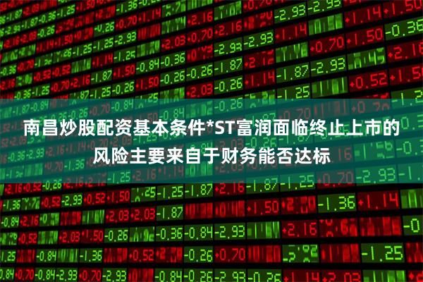 南昌炒股配资基本条件*ST富润面临终止上市的风险主要来自于财务能否达标