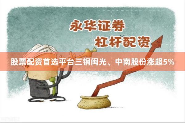股票配资首选平台三钢闽光、中南股份涨超5%