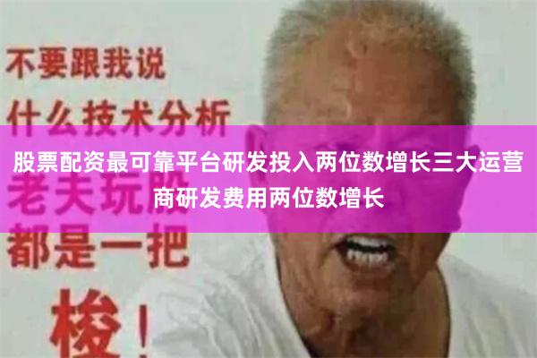 股票配资最可靠平台研发投入两位数增长三大运营商研发费用两位数增长