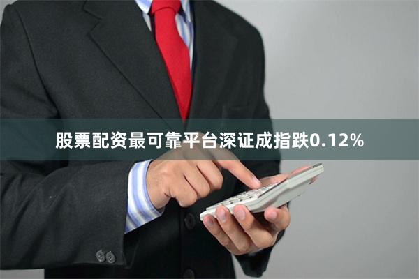 股票配资最可靠平台深证成指跌0.12%