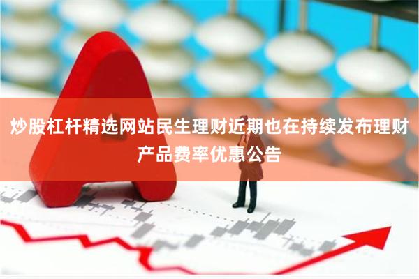 炒股杠杆精选网站民生理财近期也在持续发布理财产品费率优惠公告