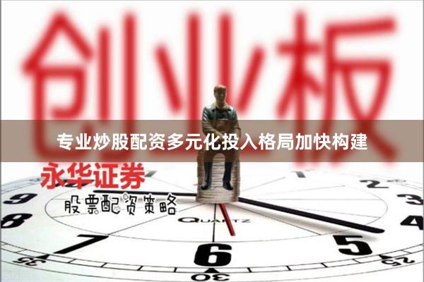 专业炒股配资多元化投入格局加快构建