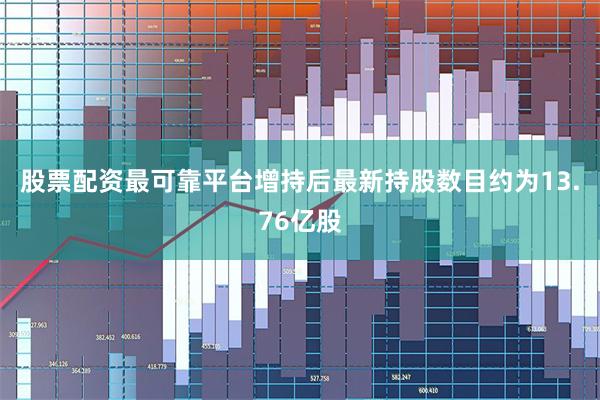 股票配资最可靠平台增持后最新持股数目约为13.76亿股