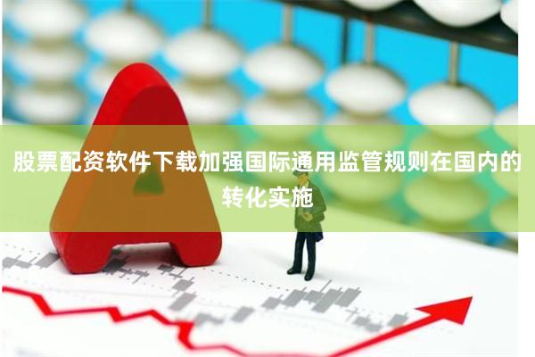 股票配资软件下载加强国际通用监管规则在国内的转化实施