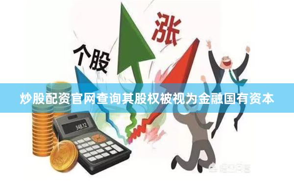 炒股配资官网查询其股权被视为金融国有资本