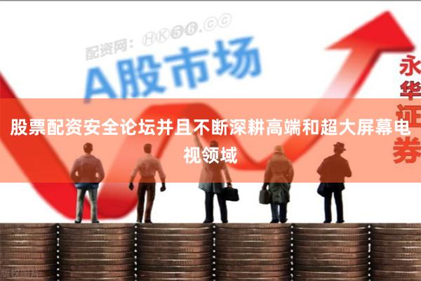 股票配资安全论坛并且不断深耕高端和超大屏幕电视领域