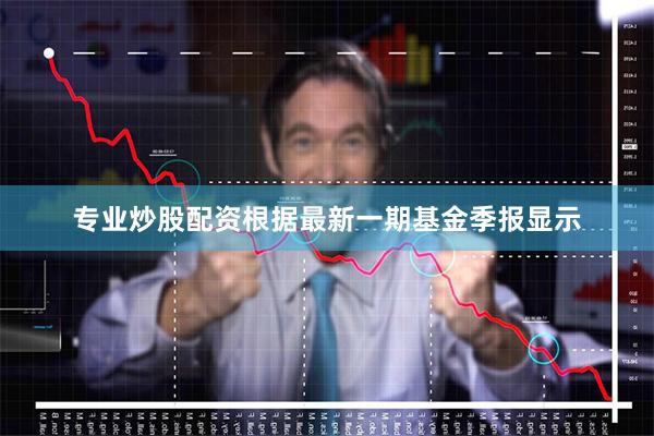 专业炒股配资根据最新一期基金季报显示