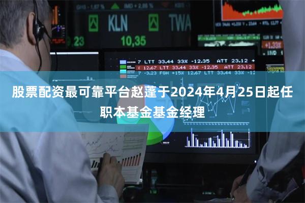 股票配资最可靠平台赵蓬于2024年4月25日起任职本基金基金经理