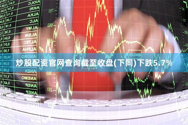 炒股配资官网查询截至收盘(下同)下跌5.7%