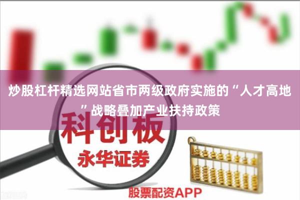 炒股杠杆精选网站省市两级政府实施的“人才高地”战略叠加产业扶持政策