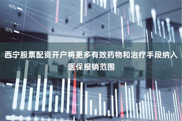 西宁股票配资开户将更多有效药物和治疗手段纳入医保报销范围