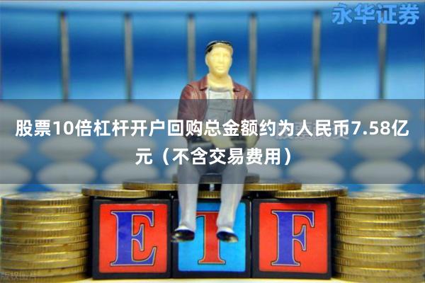 股票10倍杠杆开户回购总金额约为人民币7.58亿元（不含交易费用）
