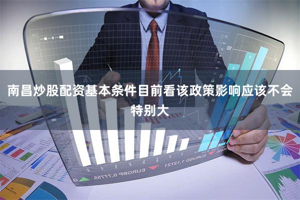 南昌炒股配资基本条件目前看该政策影响应该不会特别大