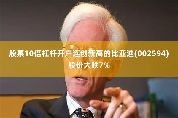 股票10倍杠杆开户连创新高的比亚迪(002594)股份大跌7%