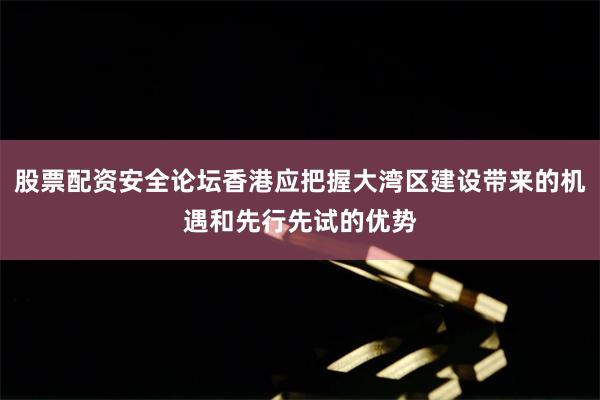 股票配资安全论坛香港应把握大湾区建设带来的机遇和先行先试的优势
