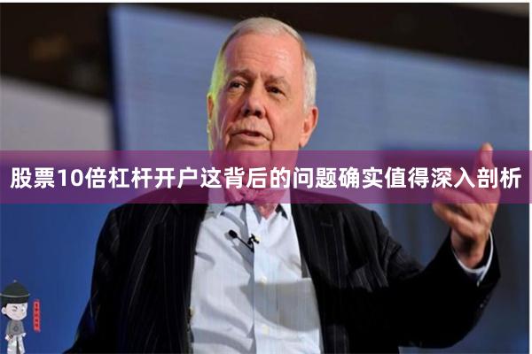 股票10倍杠杆开户这背后的问题确实值得深入剖析