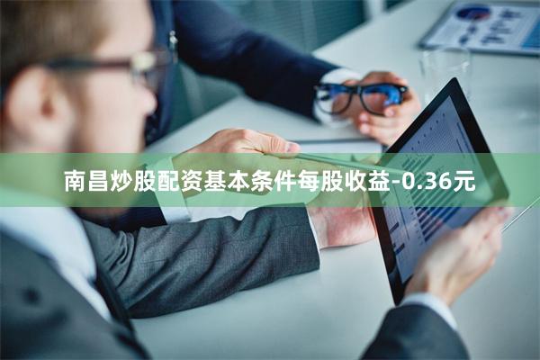 南昌炒股配资基本条件每股收益-0.36元