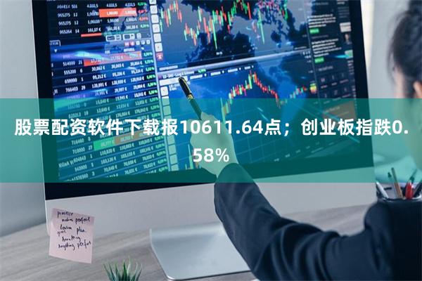 股票配资软件下载报10611.64点；创业板指跌0.58%