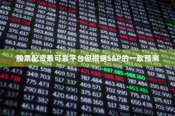股票配资最可靠平台但根据S&P的一致预测