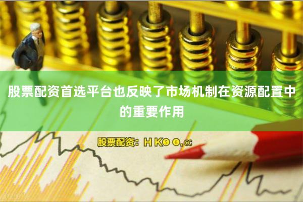 股票配资首选平台也反映了市场机制在资源配置中的重要作用