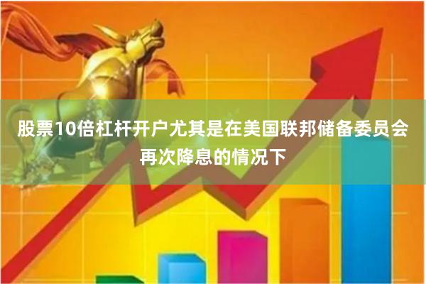 股票10倍杠杆开户尤其是在美国联邦储备委员会再次降息的情况下