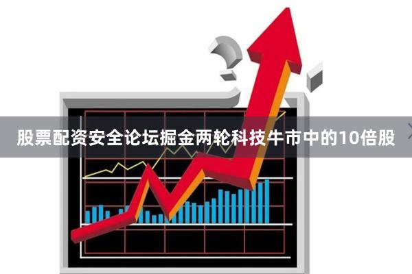 股票配资安全论坛掘金两轮科技牛市中的10倍股