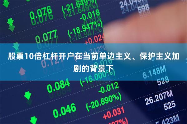 股票10倍杠杆开户在当前单边主义、保护主义加剧的背景下