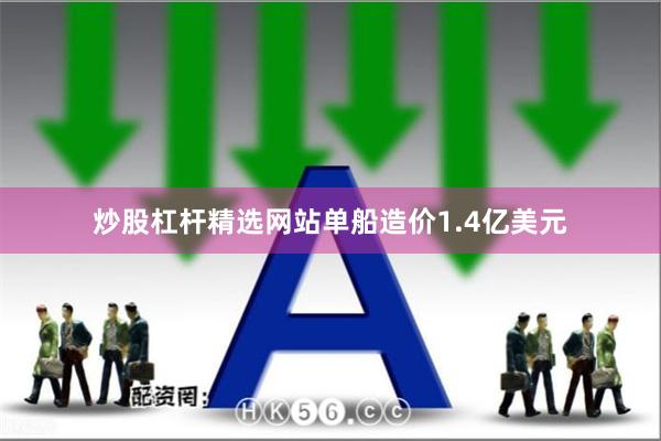 炒股杠杆精选网站单船造价1.4亿美元