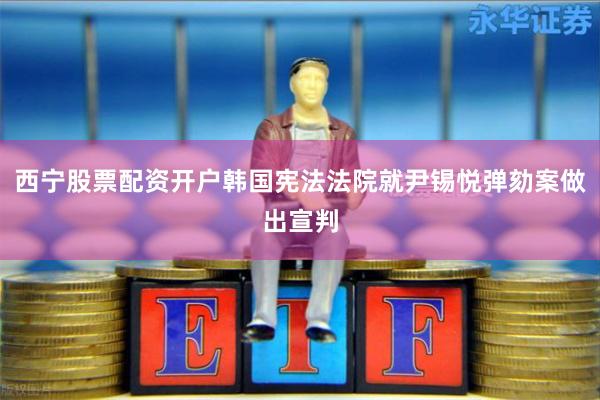 西宁股票配资开户韩国宪法法院就尹锡悦弹劾案做出宣判